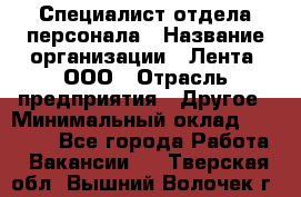 Специалист отдела персонала › Название организации ­ Лента, ООО › Отрасль предприятия ­ Другое › Минимальный оклад ­ 20 900 - Все города Работа » Вакансии   . Тверская обл.,Вышний Волочек г.